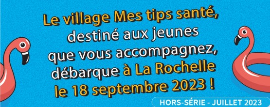 Bannière "Le village Mes tips santé, destiné aux jeunes que vous accompagnez, débarque à La Rochelle le 18 septembre 2023 !"
